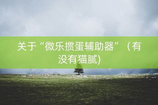 关于“微乐掼蛋辅助器”（有没有猫腻)
