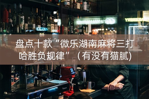 盘点十款“微乐湖南麻将三打哈胜负规律”（有没有猫腻)