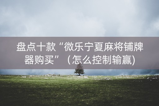 盘点十款“微乐宁夏麻将铺牌器购买”（怎么控制输赢)