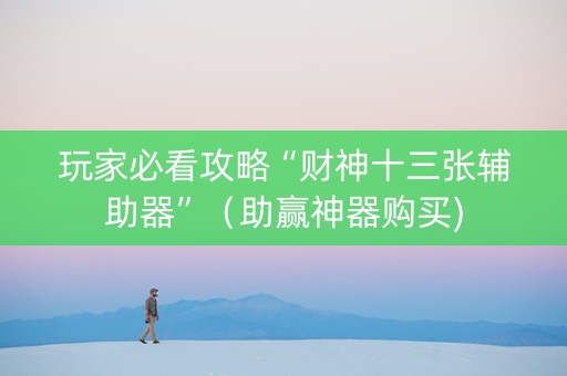 玩家必看攻略“财神十三张辅助器”（助赢神器购买)