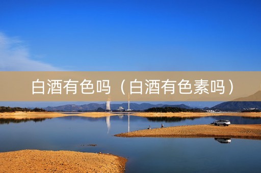 白酒有色吗（白酒有色素吗）