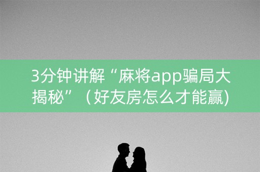 3分钟讲解“麻将app骗局大揭秘”（好友房怎么才能赢)