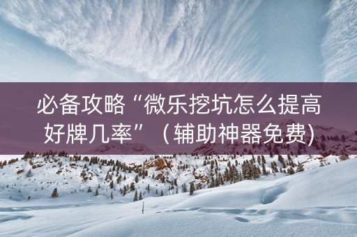 必备攻略“微乐挖坑怎么提高好牌几率”（辅助神器免费)