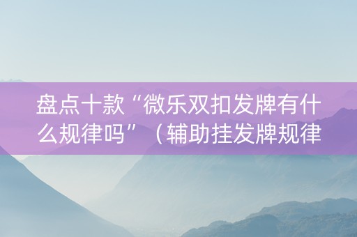 盘点十款“微乐双扣发牌有什么规律吗”（辅助挂发牌规律)
