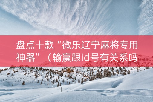 盘点十款“微乐辽宁麻将专用神器”（输赢跟id号有关系吗)