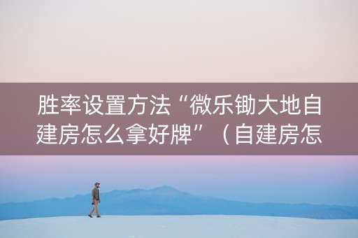 胜率设置方法“微乐锄大地自建房怎么拿好牌”（自建房怎么赢)