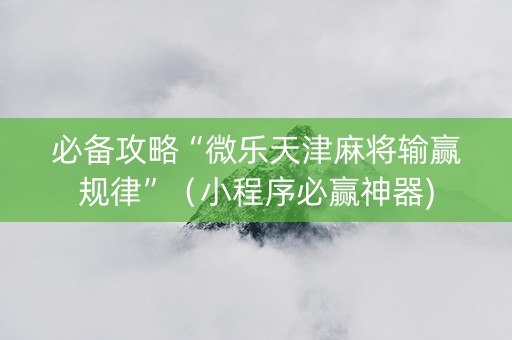 必备攻略“微乐天津麻将输赢规律”（小程序必赢神器)