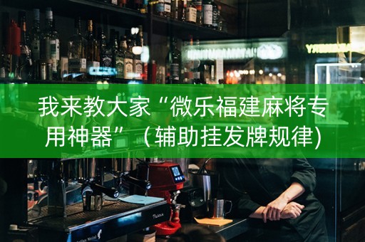 我来教大家“微乐福建麻将专用神器”（辅助挂发牌规律)