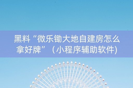 黑料“微乐锄大地自建房怎么拿好牌”（小程序辅助软件)