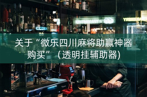 关于“微乐四川麻将助赢神器购买”（透明挂辅助器)