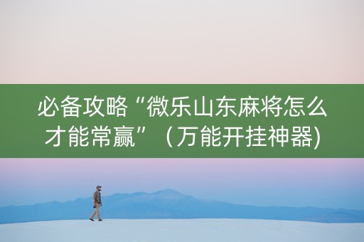 必备攻略“微乐山东麻将怎么才能常赢”（万能开挂神器)