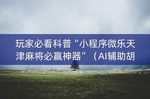玩家必看科普“小程序微乐天津麻将必赢神器”（AI辅助胡牌规则)