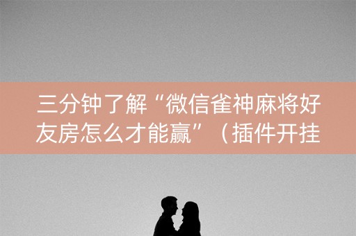 三分钟了解“微信雀神麻将好友房怎么才能赢”（插件开挂免费AI)