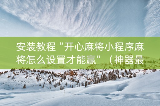 安装教程“开心麻将小程序麻将怎么设置才能赢”（神器最新免费)