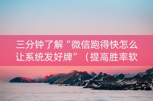 三分钟了解“微信跑得快怎么让系统发好牌”（提高胜率软件)