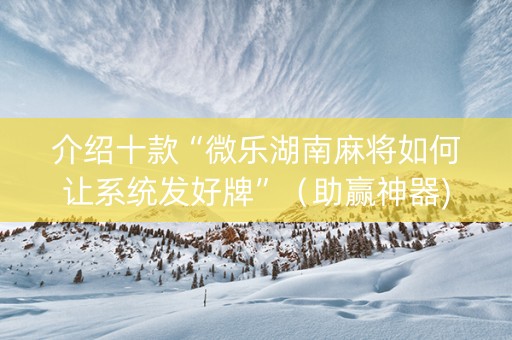 介绍十款“微乐湖南麻将如何让系统发好牌”（助赢神器)