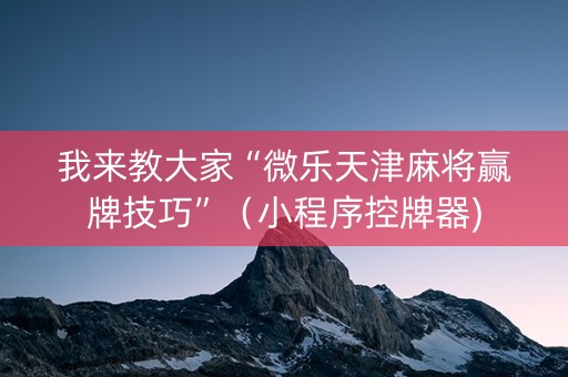 我来教大家“微乐天津麻将赢牌技巧”（小程序控牌器)