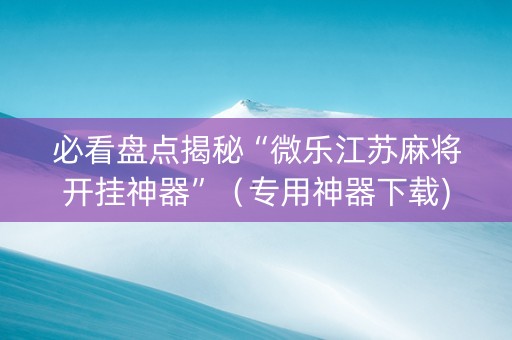 必看盘点揭秘“微乐江苏麻将开挂神器”（专用神器下载)