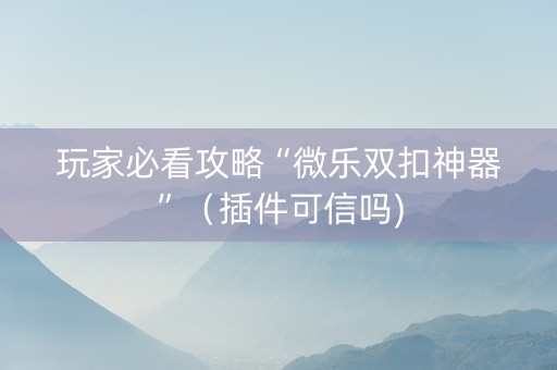 玩家必看攻略“微乐双扣神器”（插件可信吗)