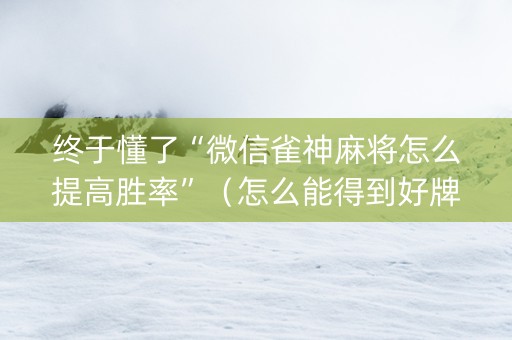 终于懂了“微信雀神麻将怎么提高胜率”（怎么能得到好牌)