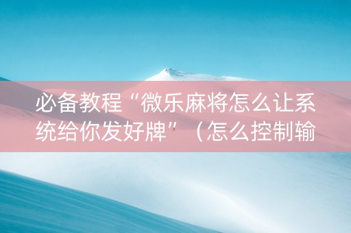 必备教程“微乐麻将怎么让系统给你发好牌”（怎么控制输赢)