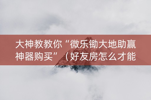 大神教教你“微乐锄大地助赢神器购买”（好友房怎么才能赢)