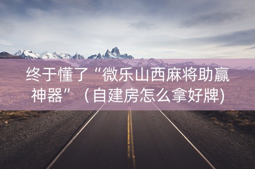 终于懂了“微乐山西麻将助赢神器”（自建房怎么拿好牌)