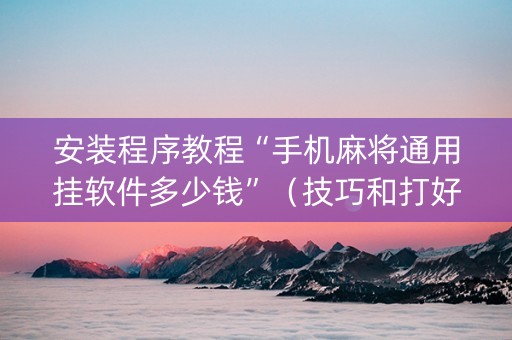 安装程序教程“手机麻将通用挂软件多少钱”（技巧和打好牌方法)