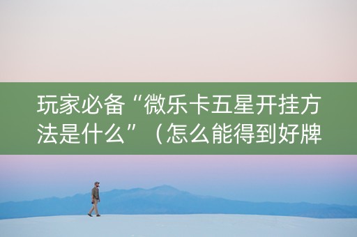 玩家必备“微乐卡五星开挂方法是什么”（怎么能得到好牌)
