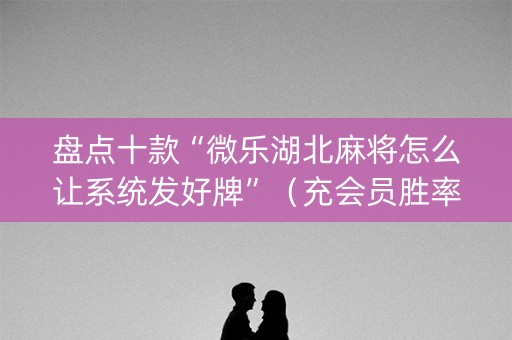 盘点十款“微乐湖北麻将怎么让系统发好牌”（充会员胜率高)