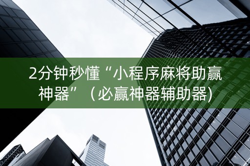 2分钟秒懂“小程序麻将助赢神器”（必赢神器辅助器)
