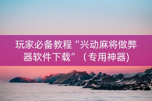 玩家必备教程“兴动麻将做弊器软件下载”（专用神器)