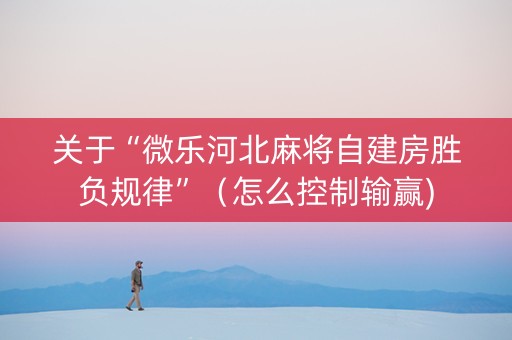 关于“微乐河北麻将自建房胜负规律”（怎么控制输赢)