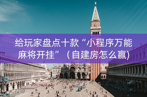给玩家盘点十款“小程序万能麻将开挂”（自建房怎么赢)