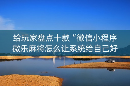 给玩家盘点十款“微信小程序微乐麻将怎么让系统给自己好牌”（会员会提高胜率吗)