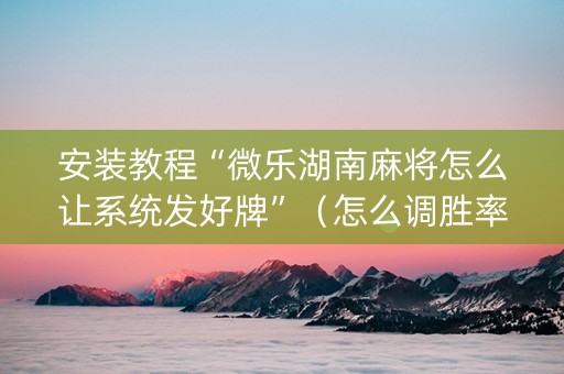 安装教程“微乐湖南麻将怎么让系统发好牌”（怎么调胜率)