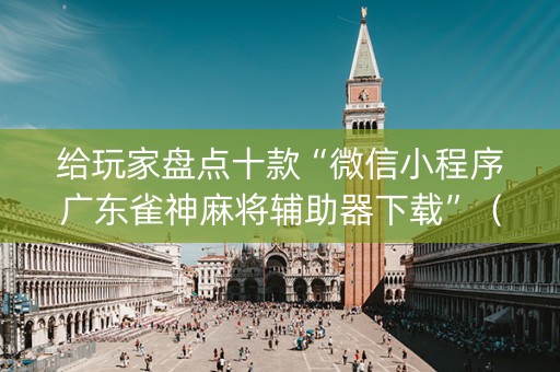 给玩家盘点十款“微信小程序广东雀神麻将辅助器下载”（骗局大揭秘)