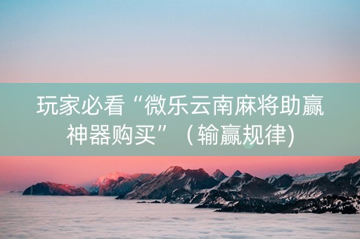 玩家必看“微乐云南麻将助赢神器购买”（输赢规律)