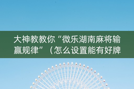 大神教教你“微乐湖南麻将输赢规律”（怎么设置能有好牌)