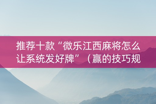 推荐十款“微乐江西麻将怎么让系统发好牌”（赢的技巧规律)