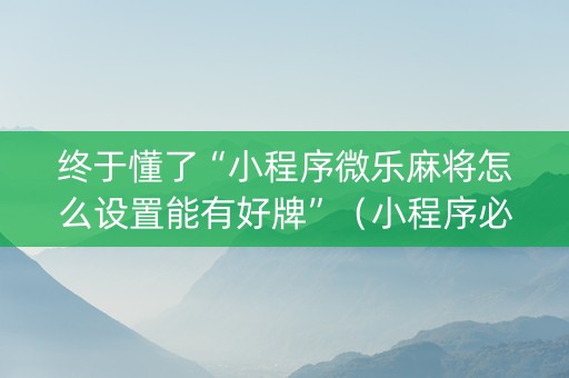 终于懂了“小程序微乐麻将怎么设置能有好牌”（小程序必赢神器)