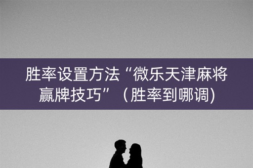胜率设置方法“微乐天津麻将赢牌技巧”（胜率到哪调)