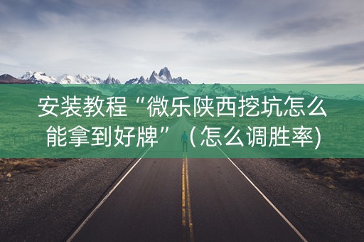 安装教程“微乐陕西挖坑怎么能拿到好牌”（怎么调胜率)