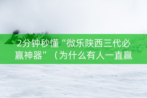 2分钟秒懂“微乐陕西三代必赢神器”（为什么有人一直赢)