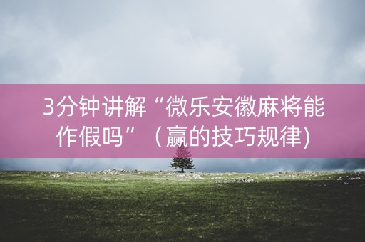 3分钟讲解“微乐安徽麻将能作假吗”（赢的技巧规律)