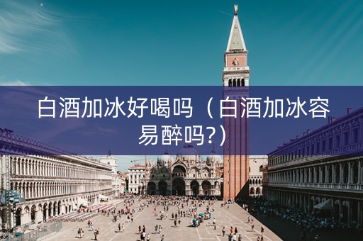白酒加冰好喝吗（白酒加冰容易醉吗?）