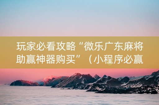 玩家必看攻略“微乐广东麻将助赢神器购买”（小程序必赢神器)