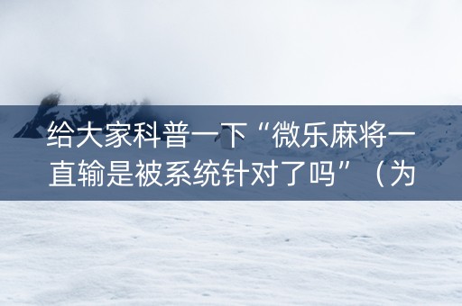 给大家科普一下“微乐麻将一直输是被系统针对了吗”（为什么有人一直赢)