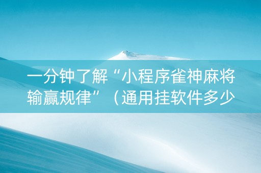 一分钟了解“小程序雀神麻将输赢规律”（通用挂软件多少钱)