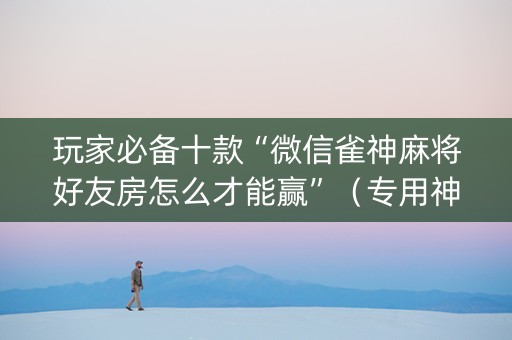 玩家必备十款“微信雀神麻将好友房怎么才能赢”（专用神器)